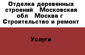 Отделка деревянных строений - Московская обл., Москва г. Строительство и ремонт » Услуги   . Московская обл.,Москва г.